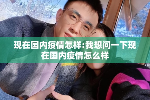 现在国内疫情怎样:我想问一下现在国内疫情怎么样