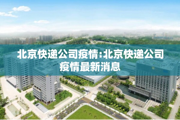 北京快递公司疫情:北京快递公司疫情最新消息