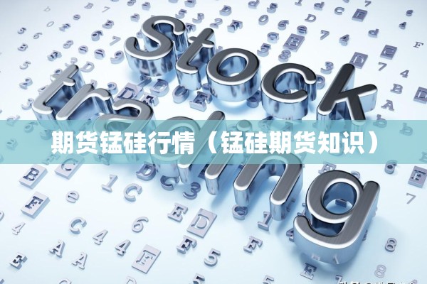 期货锰硅行情（锰硅期货知识）
