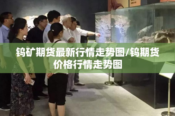钨矿期货最新行情走势图/钨期货价格行情走势图