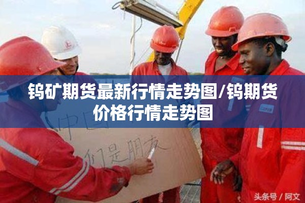 钨矿期货最新行情走势图/钨期货价格行情走势图