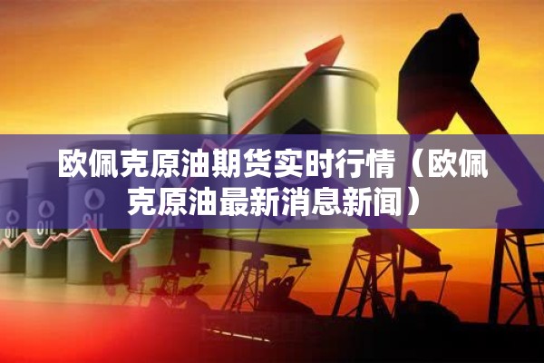 欧佩克原油期货实时行情（欧佩克原油最新消息新闻）