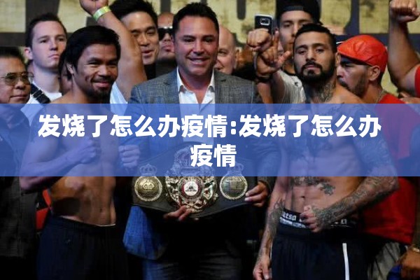 发烧了怎么办疫情:发烧了怎么办 疫情