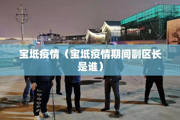 宝坻疫情（宝坻疫情期间副区长是谁）