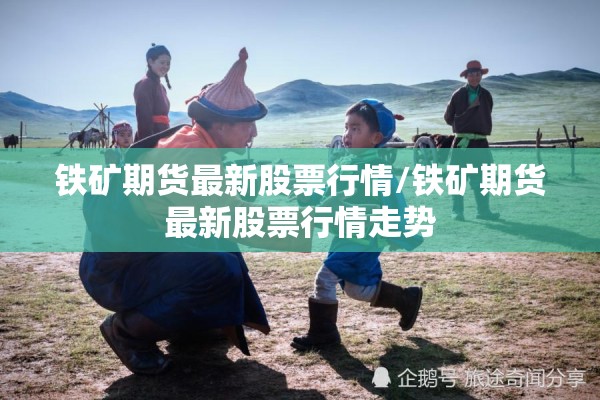 铁矿期货最新股票行情/铁矿期货最新股票行情走势