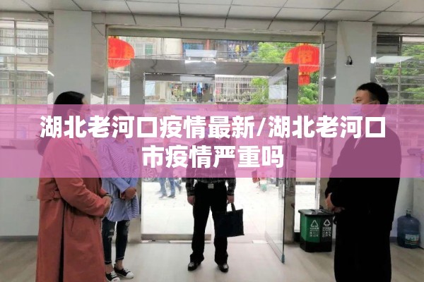 湖北老河口疫情最新/湖北老河口市疫情严重吗