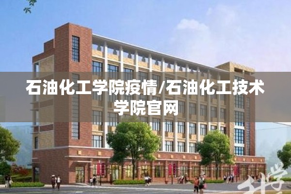 石油化工学院疫情/石油化工技术学院官网
