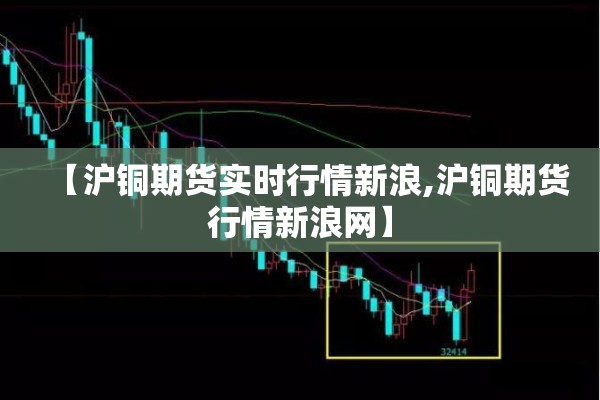 【沪铜期货实时行情新浪,沪铜期货行情新浪网】