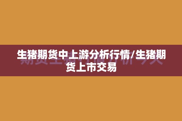 生猪期货中上游分析行情/生猪期货上市交易