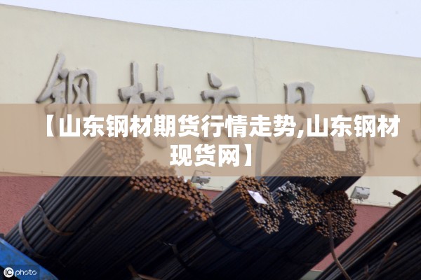 【山东钢材期货行情走势,山东钢材现货网】
