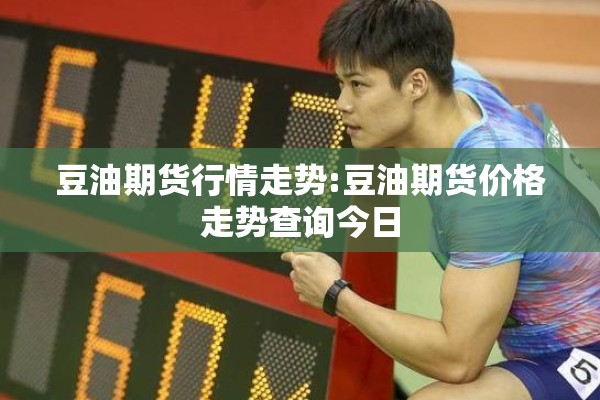 豆油期货行情走势:豆油期货价格走势查询今日