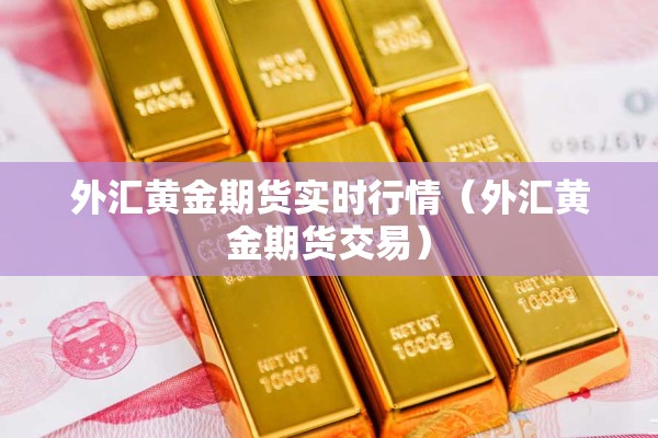 外汇黄金期货实时行情（外汇黄金期货交易）