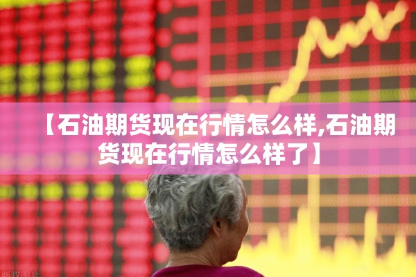 【石油期货现在行情怎么样,石油期货现在行情怎么样了】