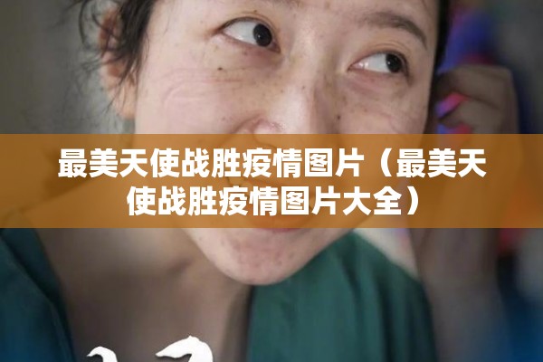 最美天使战胜疫情图片（最美天使战胜疫情图片大全）