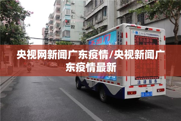 央视网新闻广东疫情/央视新闻广东疫情最新