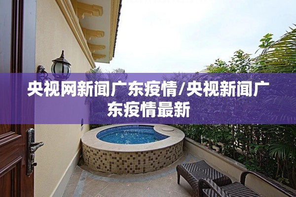 央视网新闻广东疫情/央视新闻广东疫情最新