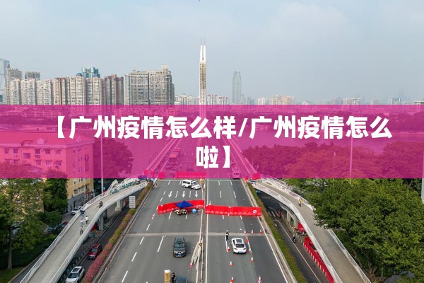 【广州疫情怎么样/广州疫情怎么啦】