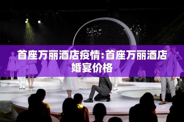 首座万丽酒店疫情:首座万丽酒店婚宴价格