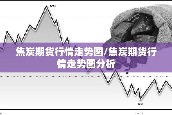 焦炭期货行情走势图/焦炭期货行情走势图分析