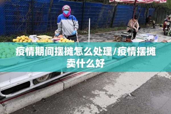 疫情期间摆摊怎么处理/疫情摆摊卖什么好