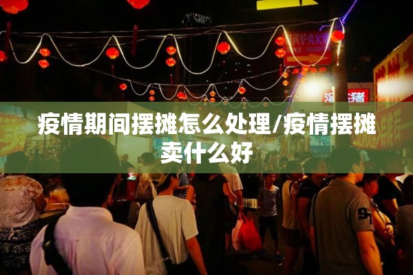 疫情期间摆摊怎么处理/疫情摆摊卖什么好