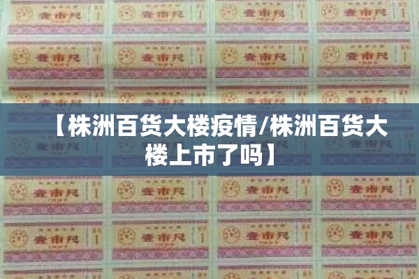 【株洲百货大楼疫情/株洲百货大楼上市了吗】