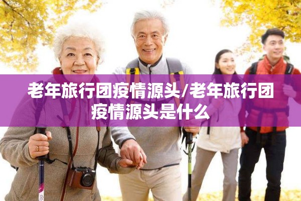 老年旅行团疫情源头/老年旅行团疫情源头是什么