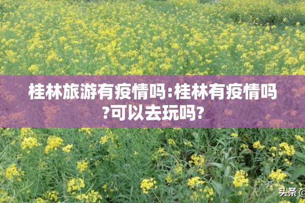 桂林旅游有疫情吗:桂林有疫情吗?可以去玩吗?