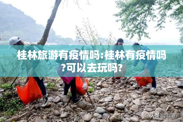 桂林旅游有疫情吗:桂林有疫情吗?可以去玩吗?