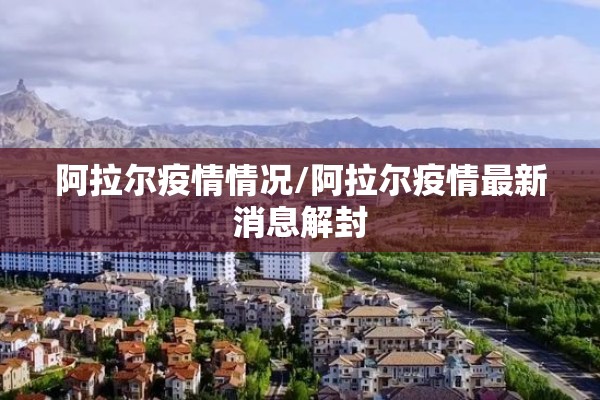 阿拉尔疫情情况/阿拉尔疫情最新消息解封