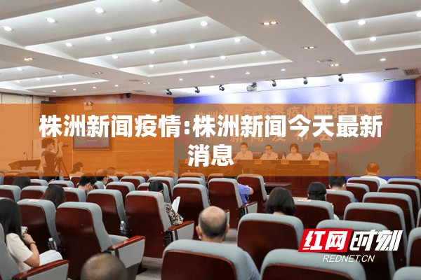 株洲新闻疫情:株洲新闻今天最新消息
