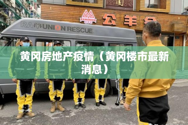 黄冈房地产疫情（黄冈楼市最新消息）