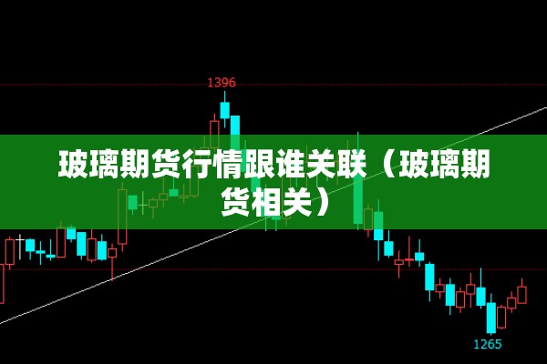 玻璃期货行情跟谁关联（玻璃期货相关）