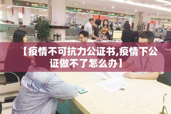 【疫情不可抗力公证书,疫情下公证做不了怎么办】