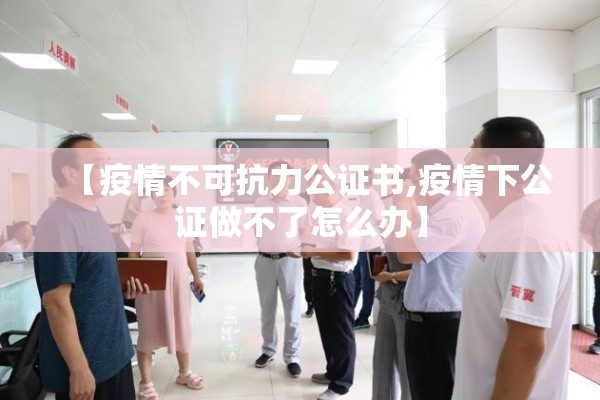 【疫情不可抗力公证书,疫情下公证做不了怎么办】
