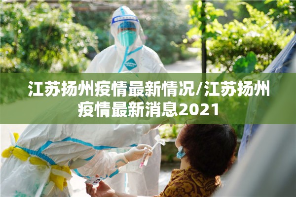 江苏扬州疫情最新情况/江苏扬州疫情最新消息2021