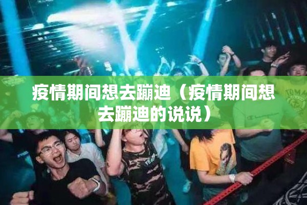疫情期间想去蹦迪（疫情期间想去蹦迪的说说）