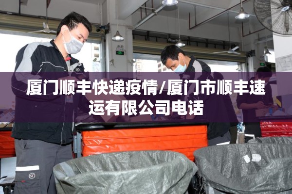 厦门顺丰快递疫情/厦门市顺丰速运有限公司电话