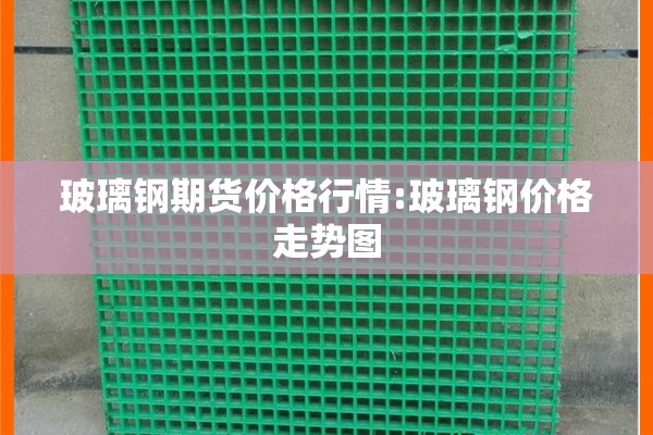 玻璃钢期货价格行情:玻璃钢价格走势图