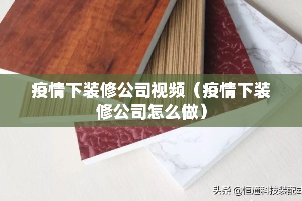 疫情下装修公司视频（疫情下装修公司怎么做）