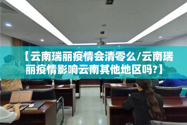 【云南瑞丽疫情会清零么/云南瑞丽疫情影响云南其他地区吗?】