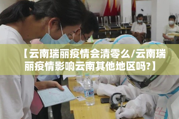【云南瑞丽疫情会清零么/云南瑞丽疫情影响云南其他地区吗?】