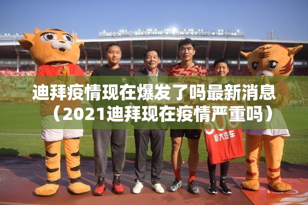 迪拜疫情现在爆发了吗最新消息（2021迪拜现在疫情严重吗）