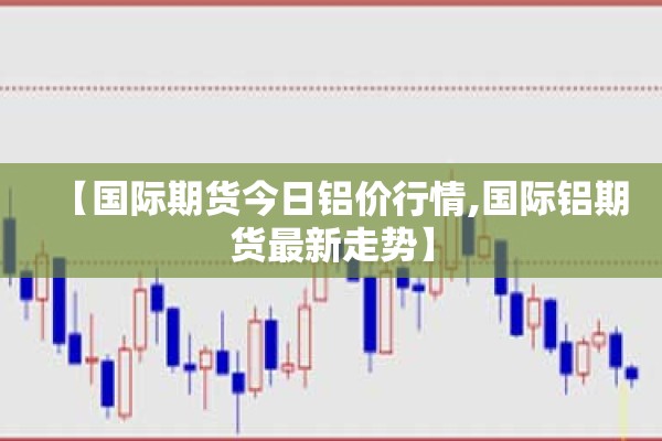【国际期货今日铝价行情,国际铝期货最新走势】
