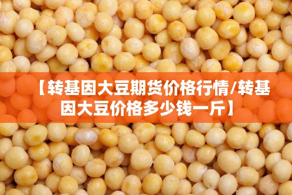 【转基因大豆期货价格行情/转基因大豆价格多少钱一斤】