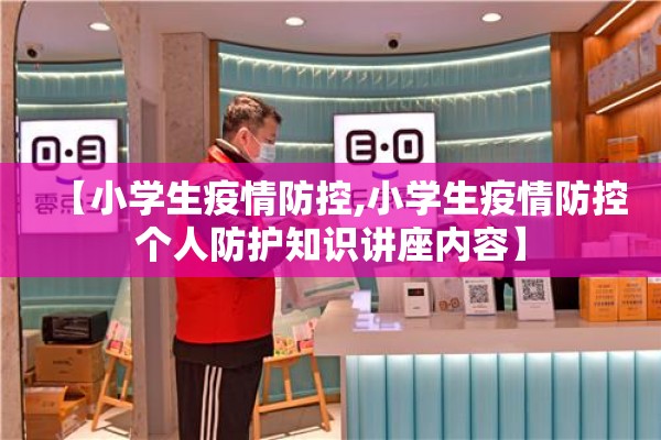 【小学生疫情防控,小学生疫情防控个人防护知识讲座内容】