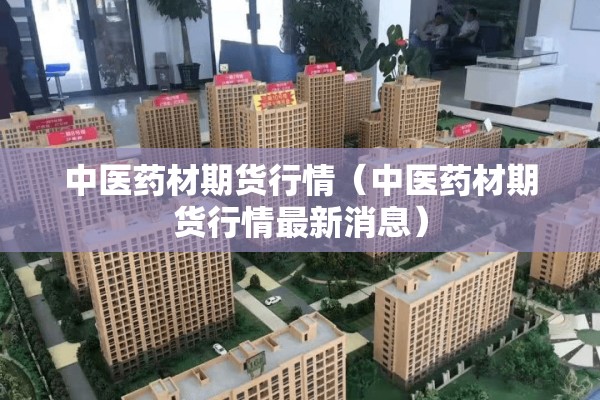 中医药材期货行情（中医药材期货行情最新消息）