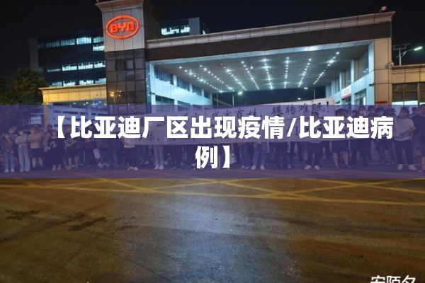 【比亚迪厂区出现疫情/比亚迪病例】
