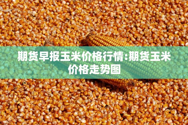 期货早报玉米价格行情:期货玉米价格走势图