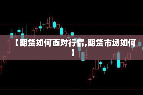 【期货如何面对行情,期货市场如何】